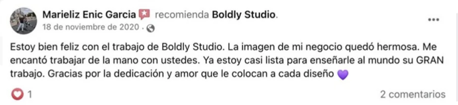 Recomendación en Facebook de Marieliz Enic Garcia: Estoy bien feliz con el trabajo de Boldly Studio. La imagen de mi negocio quedó hermosa. Me encantó trabajar de la mano con ustedes. Ya estoy casi lista para enseñarle al mundo su GRAN trabajo. Gracias por la dedicación y amor que le colocan a cada diseño.